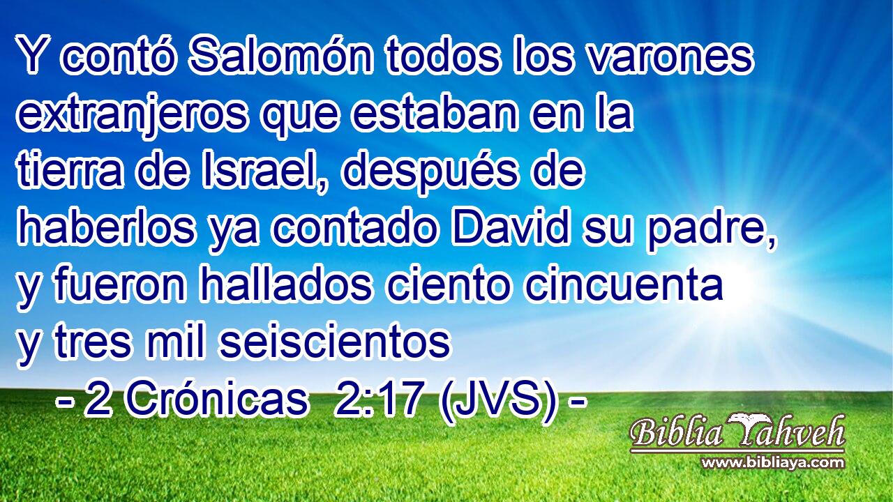 Y contó Salomón todos los varones extranjeros que estaban en la tierra de Israel, después de haberlos ya contado David su padre, y fueron hallados ciento cincuenta y tres mil seiscientos