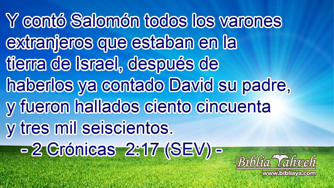 Y contó Salomón todos los varones extranjeros que estaban en la tierra de Israel, después de haberlos ya contado David su padre, y fueron hallados ciento cincuenta y tres mil seiscientos.