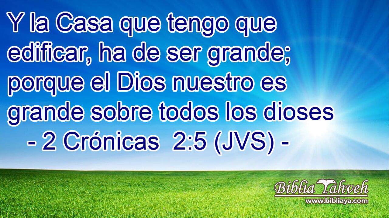 Y la Casa que tengo que edificar, ha de ser grande; porque el Dios nuestro es grande sobre todos los dioses