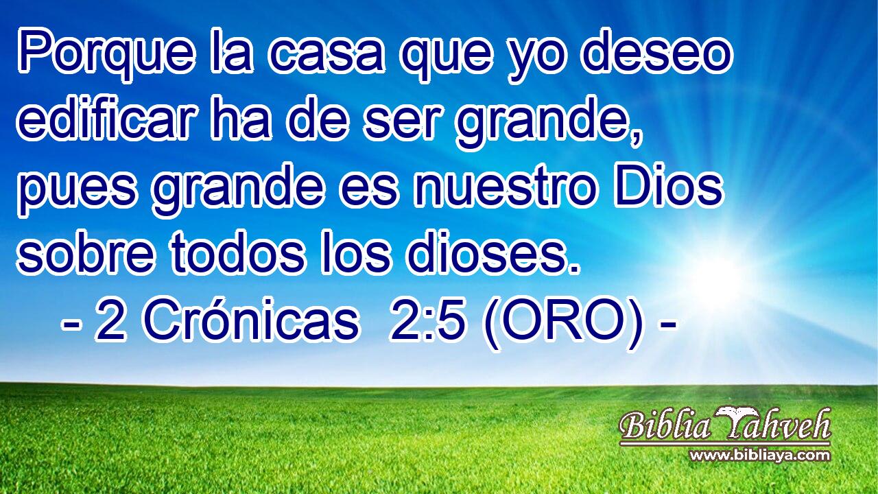  Porque la casa que yo deseo edificar ha de ser grande, pues grande es nuestro Dios sobre todos los dioses. 