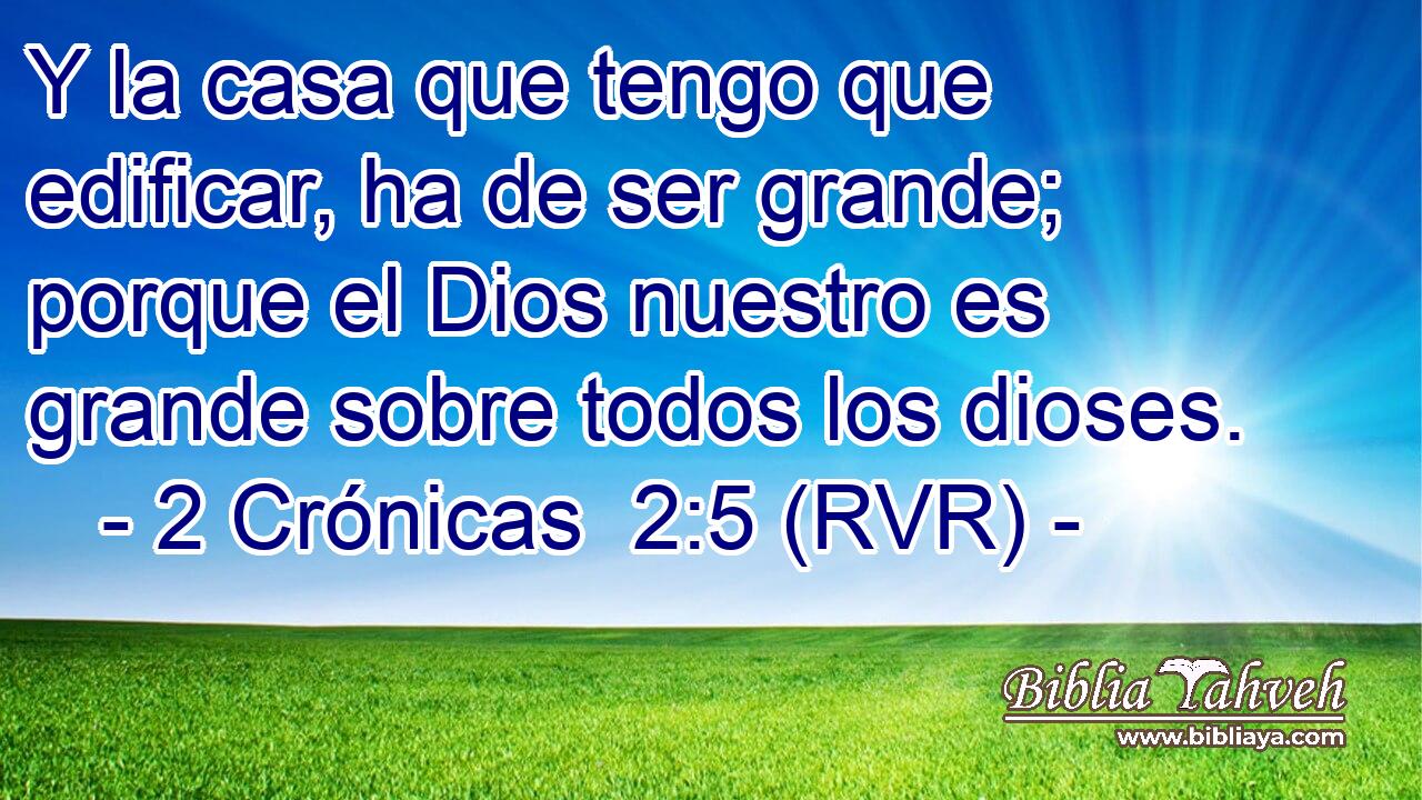 Y la casa que tengo que edificar, ha de ser grande; porque el Dios nuestro es grande sobre todos los dioses.