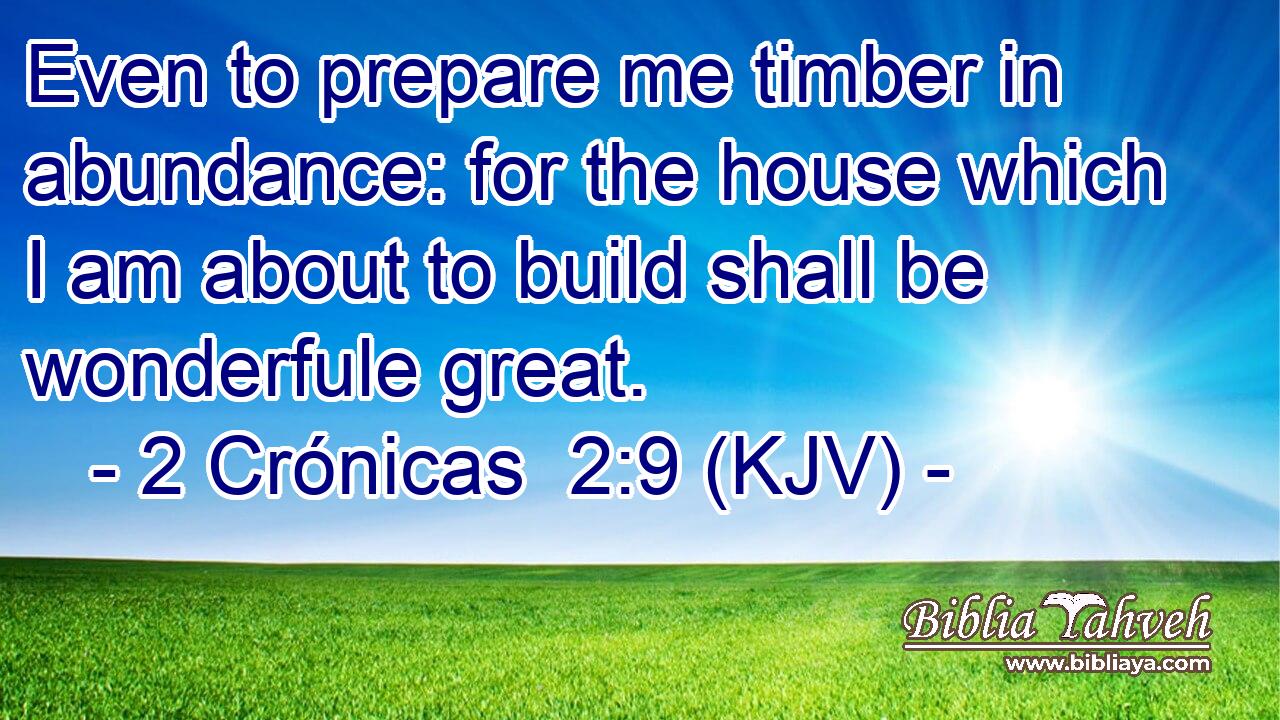 Even to prepare me timber in abundance: for the house which I am about to build shall be wonderfule great.