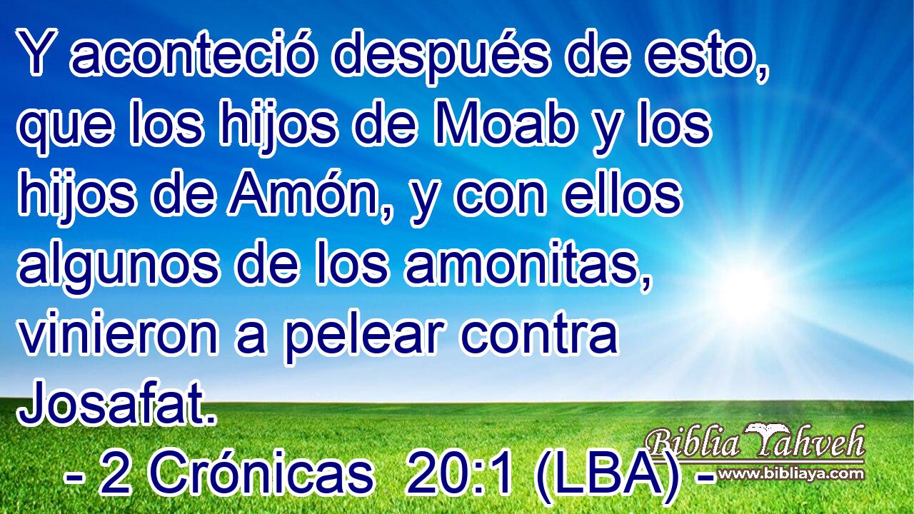 Y aconteció después de esto, que los hijos de Moab y los hijos de Amón, y con ellos algunos de los amonitas, vinieron a pelear contra Josafat.
