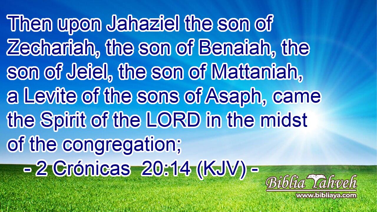 Then upon Jahaziel the son of Zechariah, the son of Benaiah, the son of Jeiel, the son of Mattaniah, a Levite of the sons of Asaph, came the Spirit of the LORD in the midst of the congregation;