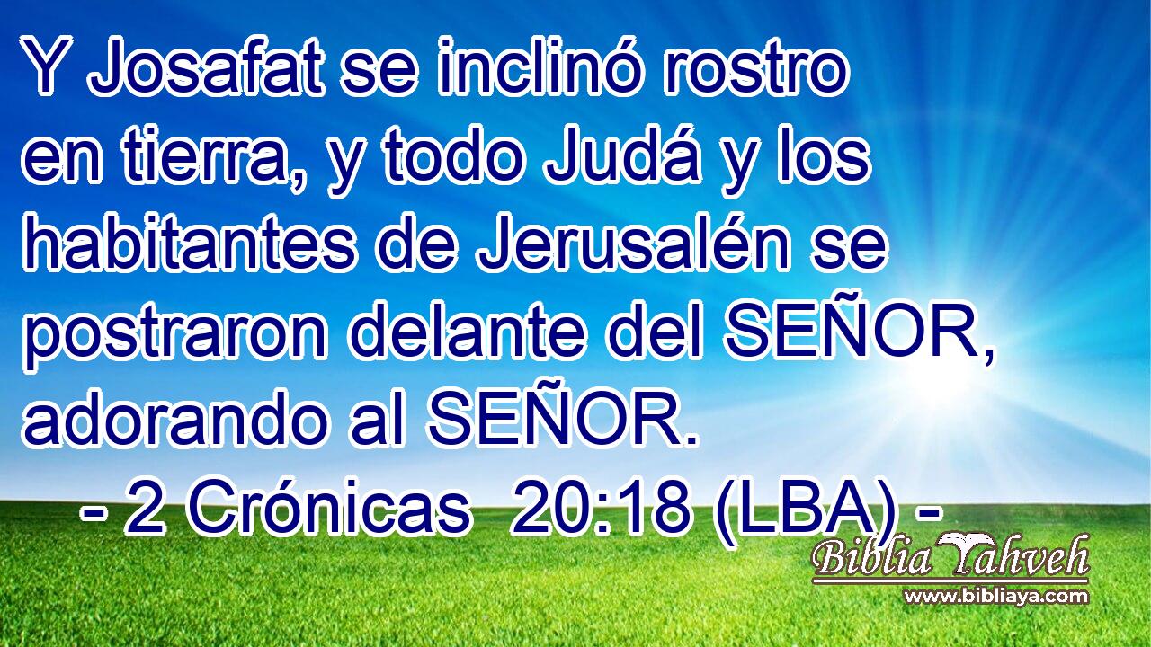 Y Josafat se inclinó rostro en tierra, y todo Judá y los habitantes de Jerusalén se postraron delante del SEÑOR, adorando al SEÑOR.