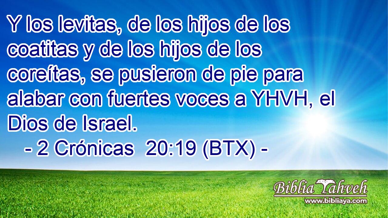 Y los levitas, de los hijos de los coatitas y de los hijos de los coreítas, se pusieron de pie para alabar con fuertes voces a YHVH, el Dios de Israel.