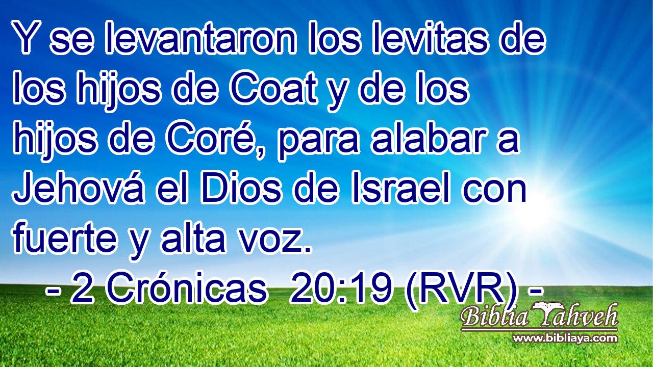 Y se levantaron los levitas de los hijos de Coat y de los hijos de Coré, para alabar a Jehová el Dios de Israel con fuerte y alta voz.