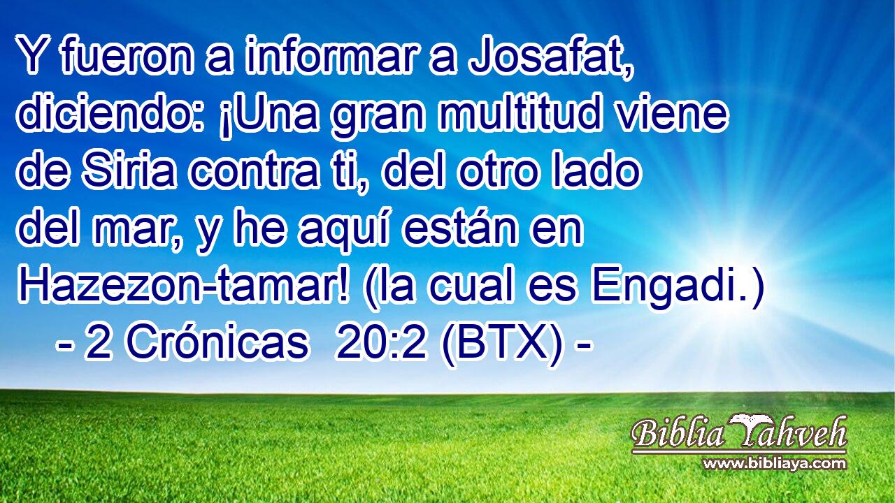 Y fueron a informar a Josafat, diciendo: ¡Una gran multitud viene de Siria contra ti, del otro lado del mar, y he aquí están en Hazezon-tamar! (la cual es Engadi.)
