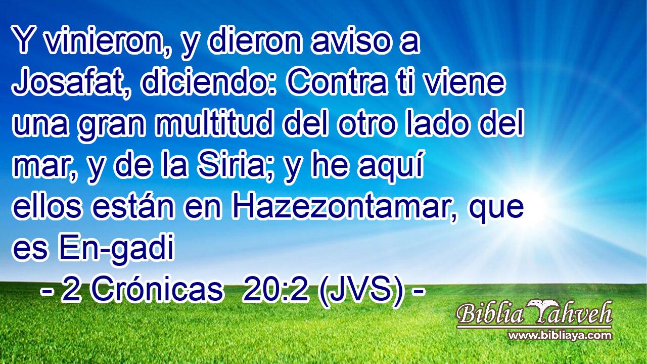 Y vinieron, y dieron aviso a Josafat, diciendo: Contra ti viene una gran multitud del otro lado del mar, y de la Siria; y he aquí ellos están en Hazezontamar, que es En-gadi