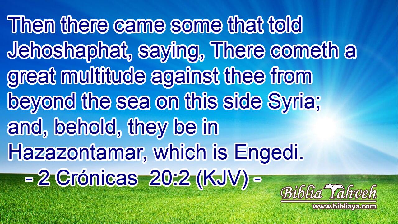 Then there came some that told Jehoshaphat, saying, There cometh a great multitude against thee from beyond the sea on this side Syria; and, behold, they be in Hazazontamar, which is Engedi.