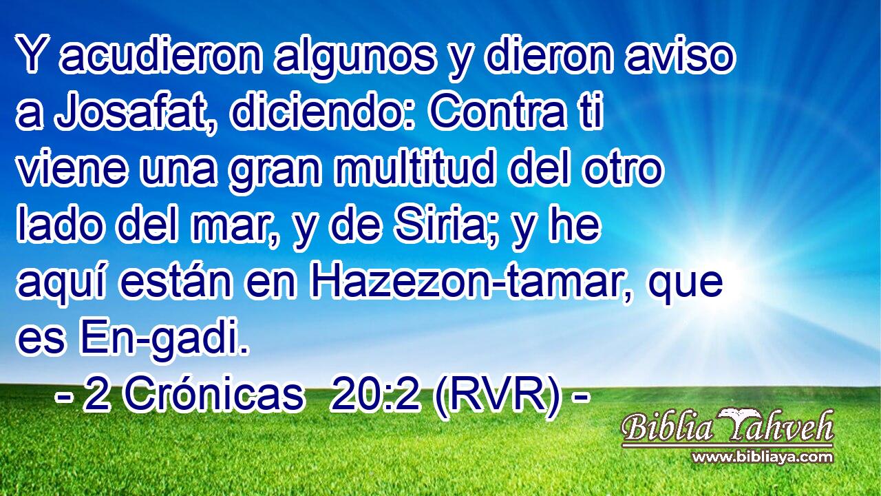 Y acudieron algunos y dieron aviso a Josafat, diciendo: Contra ti viene una gran multitud del otro lado del mar, y de Siria; y he aquí están en Hazezon-tamar, que es En-gadi.