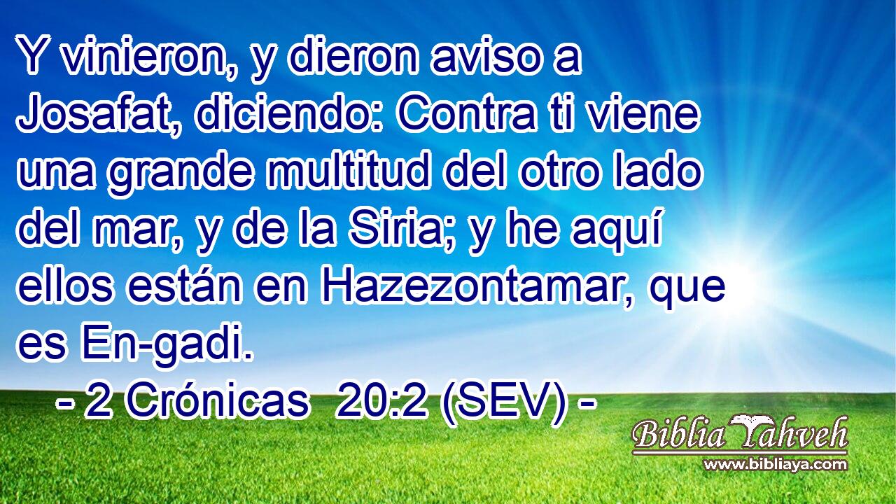 Y vinieron, y dieron aviso a Josafat, diciendo: Contra ti viene una grande multitud del otro lado del mar, y de la Siria; y he aquí ellos están en Hazezontamar, que es En-gadi.