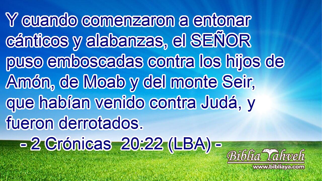 Y cuando comenzaron a entonar cánticos y alabanzas, el SEÑOR puso emboscadas contra los hijos de Amón, de Moab y del monte Seir, que habían venido contra Judá, y fueron derrotados.
