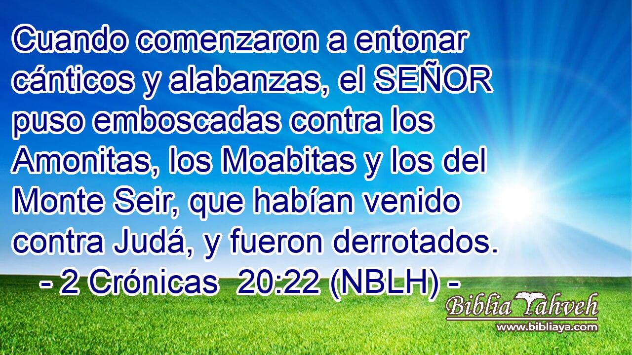  Cuando comenzaron a entonar cánticos y alabanzas, el SEÑOR puso emboscadas contra los Amonitas, los Moabitas y los del Monte Seir, que habían venido contra Judá, y fueron derrotados. 