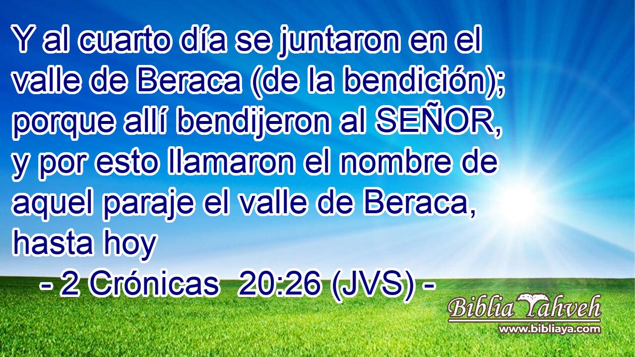 Y al cuarto día se juntaron en el valle de Beraca (de la bendición); porque allí bendijeron al SEÑOR, y por esto llamaron el nombre de aquel paraje el valle de Beraca, hasta hoy