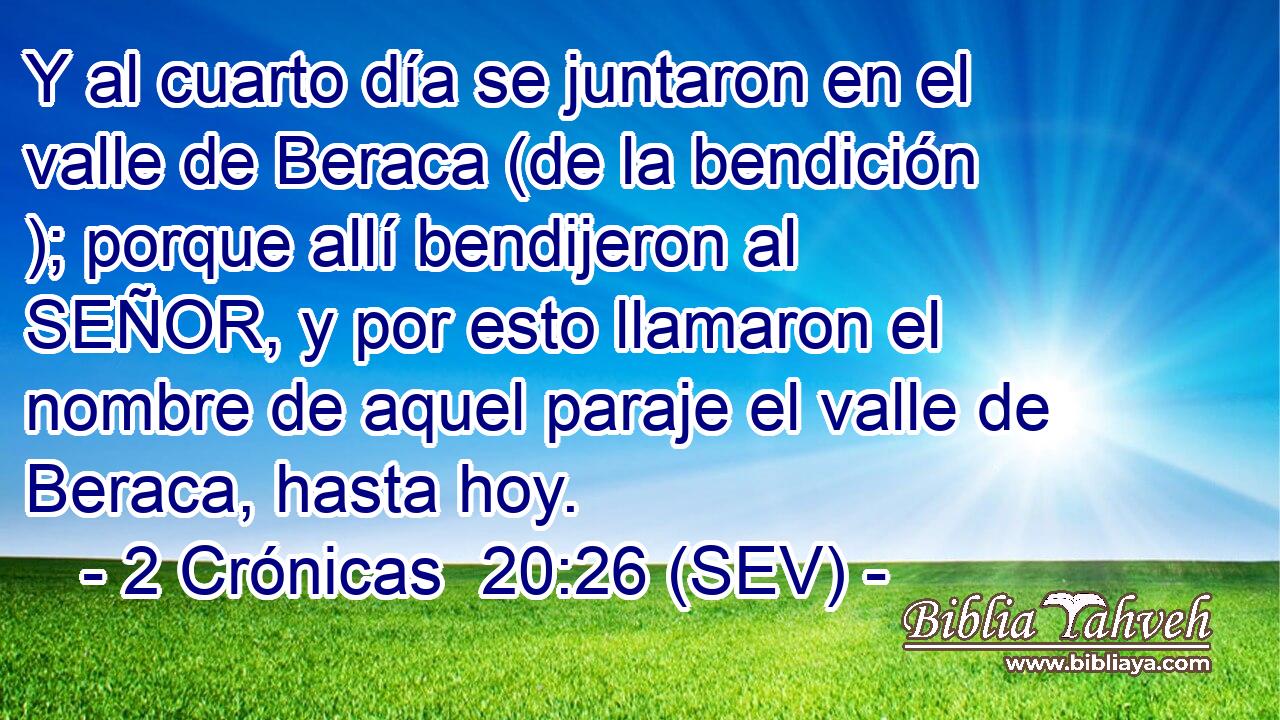 Y al cuarto día se juntaron en el valle de Beraca (de la bendición ); porque allí bendijeron al SEÑOR, y por esto llamaron el nombre de aquel paraje el valle de Beraca, hasta hoy.