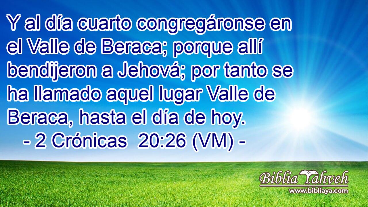  Y al día cuarto congregáronse en el Valle de Beraca; porque allí bendijeron a Jehová; por tanto se ha llamado aquel lugar Valle de Beraca, hasta el día de hoy. 