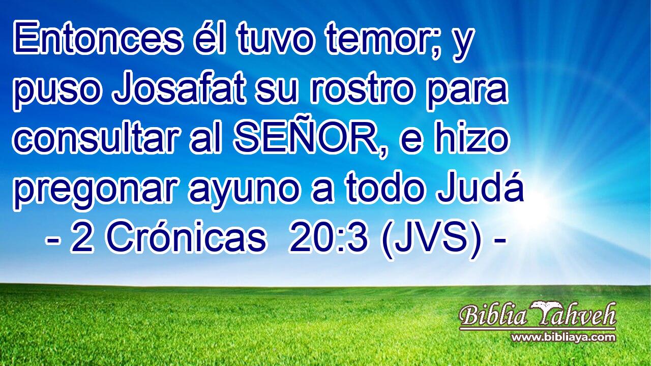Entonces él tuvo temor; y puso Josafat su rostro para consultar al SEÑOR, e hizo pregonar ayuno a todo Judá