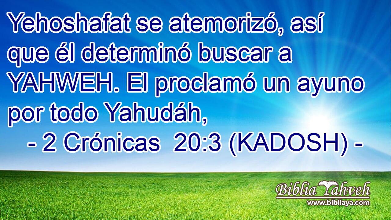  Yehoshafat se atemorizó, así que él determinó buscar a YAHWEH. El proclamó un ayuno por todo Yahudáh, 