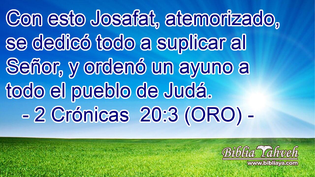  Con esto Josafat, atemorizado, se dedicó todo a suplicar al Señor, y ordenó un ayuno a todo el pueblo de Judá. 