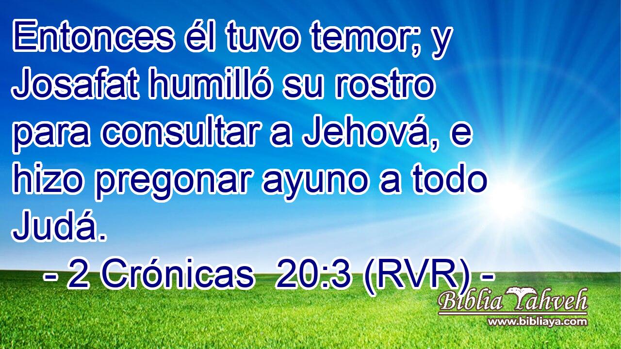 Entonces él tuvo temor; y Josafat humilló su rostro para consultar a Jehová, e hizo pregonar ayuno a todo Judá.