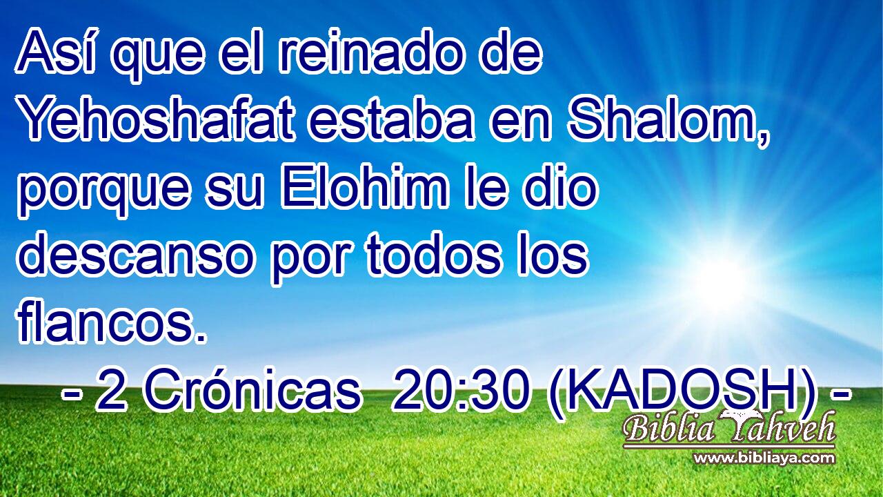 Así que el reinado de Yehoshafat estaba en Shalom, porque su Elohim le dio descanso por todos los flancos. 