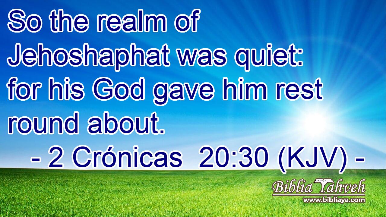 So the realm of Jehoshaphat was quiet: for his God gave him rest round about.