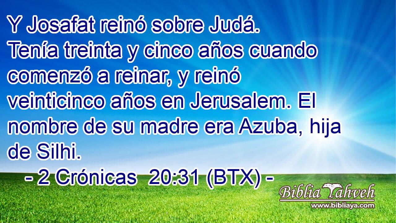 Y Josafat reinó sobre Judá. Tenía treinta y cinco años cuando comenzó a reinar, y reinó veinticinco años en Jerusalem. El nombre de su madre era Azuba, hija de Silhi.