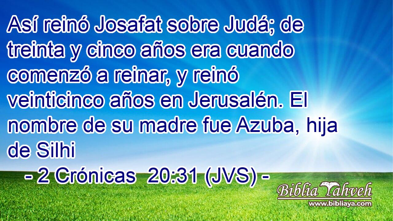 Así reinó Josafat sobre Judá; de treinta y cinco años era cuando comenzó a reinar, y reinó veinticinco años en Jerusalén. El nombre de su madre fue Azuba, hija de Silhi