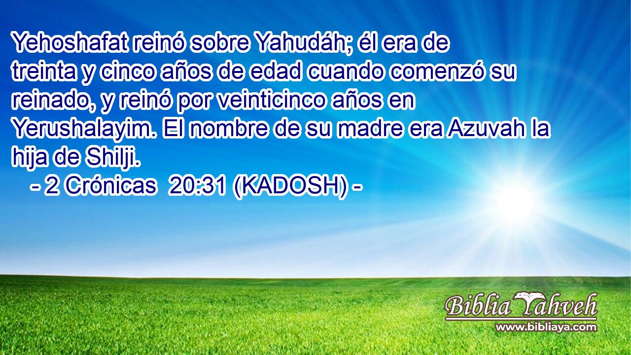  Yehoshafat reinó sobre Yahudáh; él era de treinta y cinco años de edad cuando comenzó su reinado, y reinó por veinticinco años en Yerushalayim. El nombre de su madre era Azuvah la hija de Shilji. 
