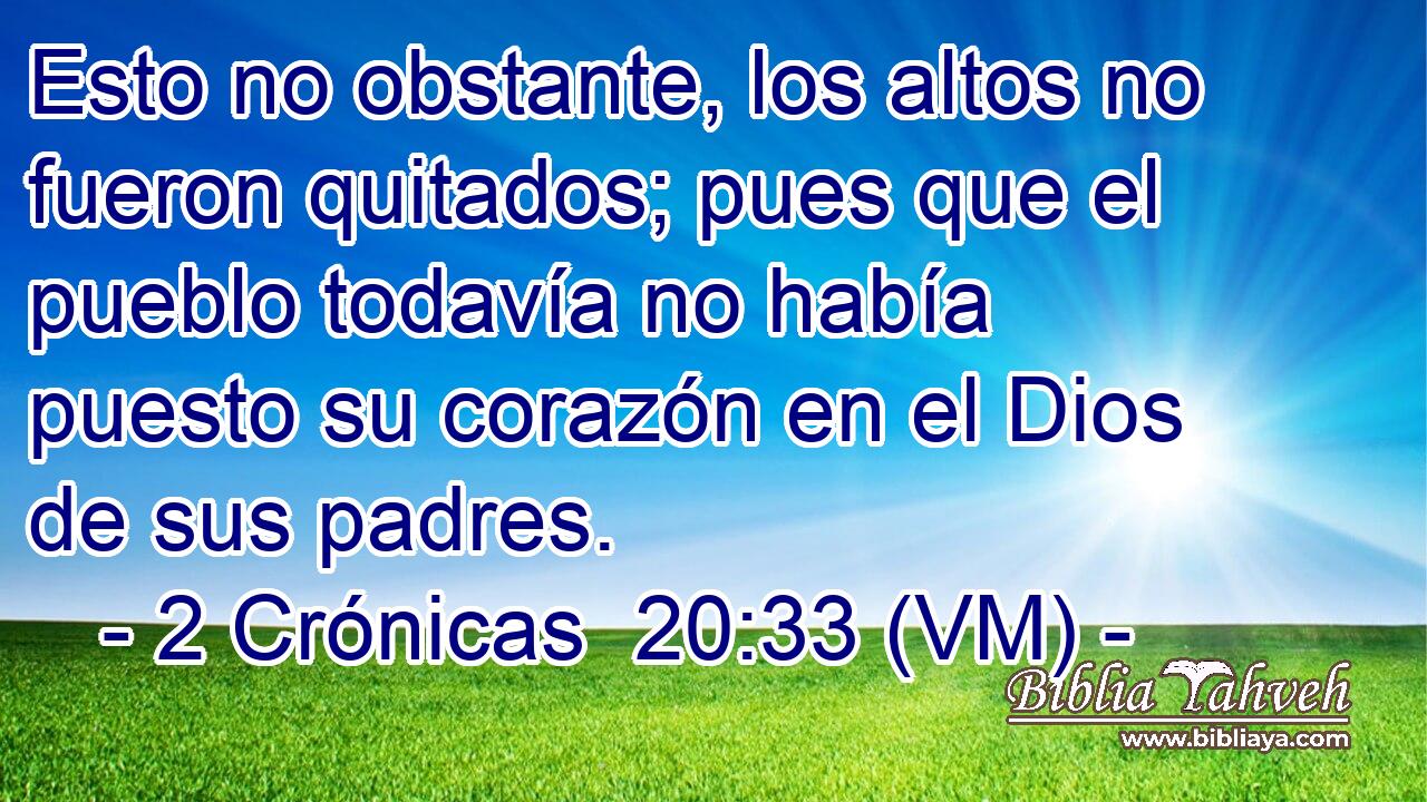  Esto no obstante, los altos no fueron quitados; pues que el pueblo todavía no había puesto su corazón en el Dios de sus padres. 