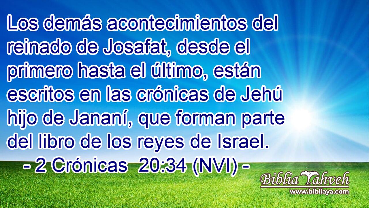  Los demás acontecimientos del reinado de Josafat, desde el primero hasta el último, están escritos en las crónicas de Jehú hijo de Jananí, que forman parte del libro de los reyes de Israel. 