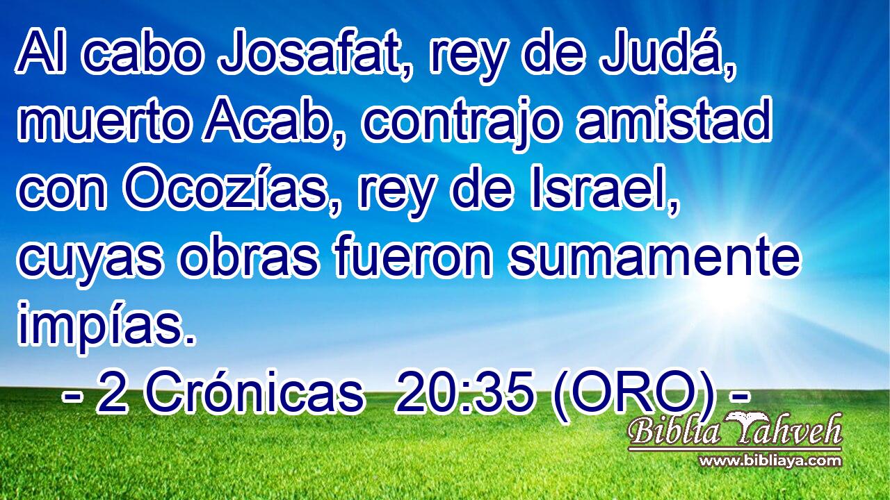  Al cabo Josafat, rey de Judá, muerto Acab, contrajo amistad con Ocozías, rey de Israel, cuyas obras fueron sumamente impías. 