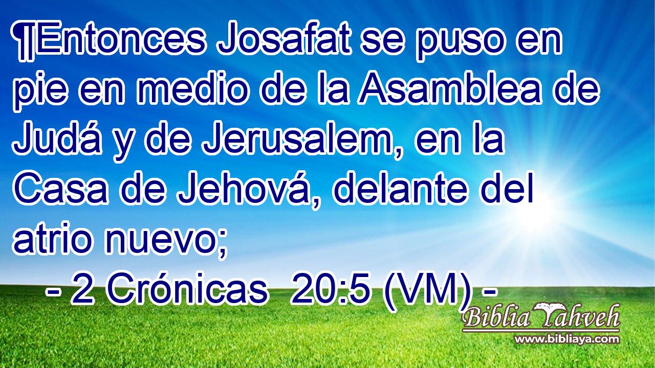 ¶Entonces Josafat se puso en pie en medio de la Asamblea de Judá y de Jerusalem, en la Casa de Jehová, delante del atrio nuevo; 
