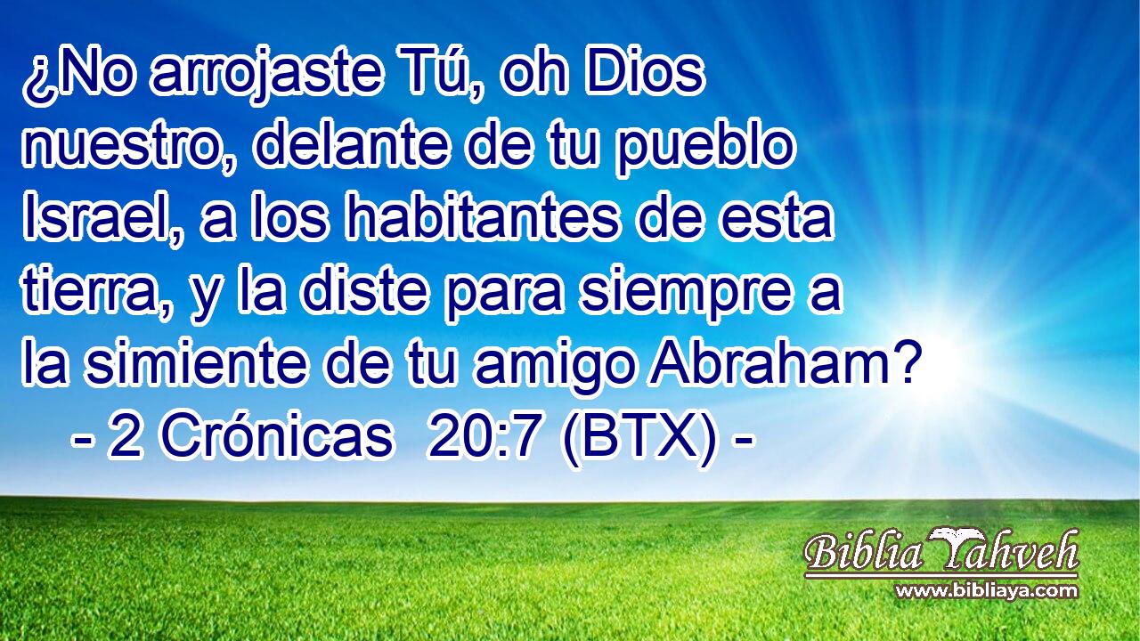 ¿No arrojaste Tú, oh Dios nuestro, delante de tu pueblo Israel, a los habitantes de esta tierra, y la diste para siempre a la simiente de tu amigo Abraham?