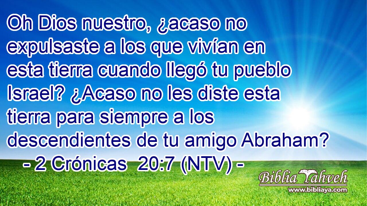 Oh Dios nuestro, ¿acaso no expulsaste a los que vivían en esta tierra cuando llegó tu pueblo Israel? ¿Acaso no les diste esta tierra para siempre a los descendientes de tu amigo Abraham?