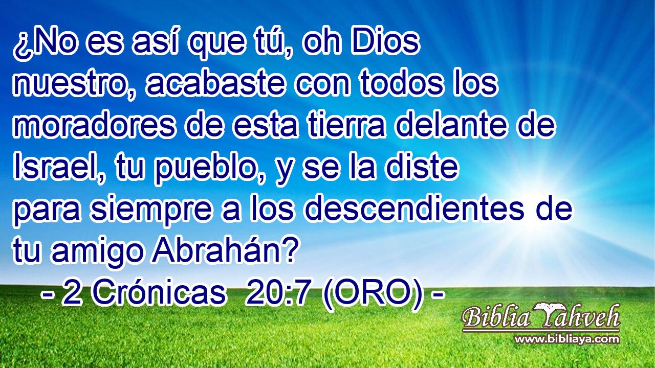  ¿No es así que tú, oh Dios nuestro, acabaste con todos los moradores de esta tierra delante de Israel, tu pueblo, y se la diste para siempre a los descendientes de tu amigo Abrahán? 