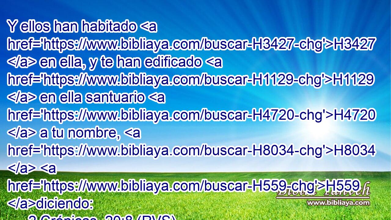 Y ellos han habitado H3427  en ella, y te han edificado H1129  en ella santuario H4720  a tu nombre, H8034  H559 diciendo: 