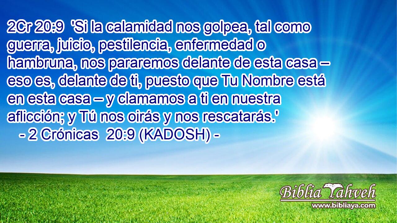  'Si la calamidad nos golpea, tal como guerra, juicio, pestilencia, enfermedad o hambruna, nos pararemos delante de esta casa – eso es, delante de ti, puesto que Tu Nombre está en esta casa – y clamamos a ti en nuestra aflicción; y Tú nos oirás y nos rescatarás.' 