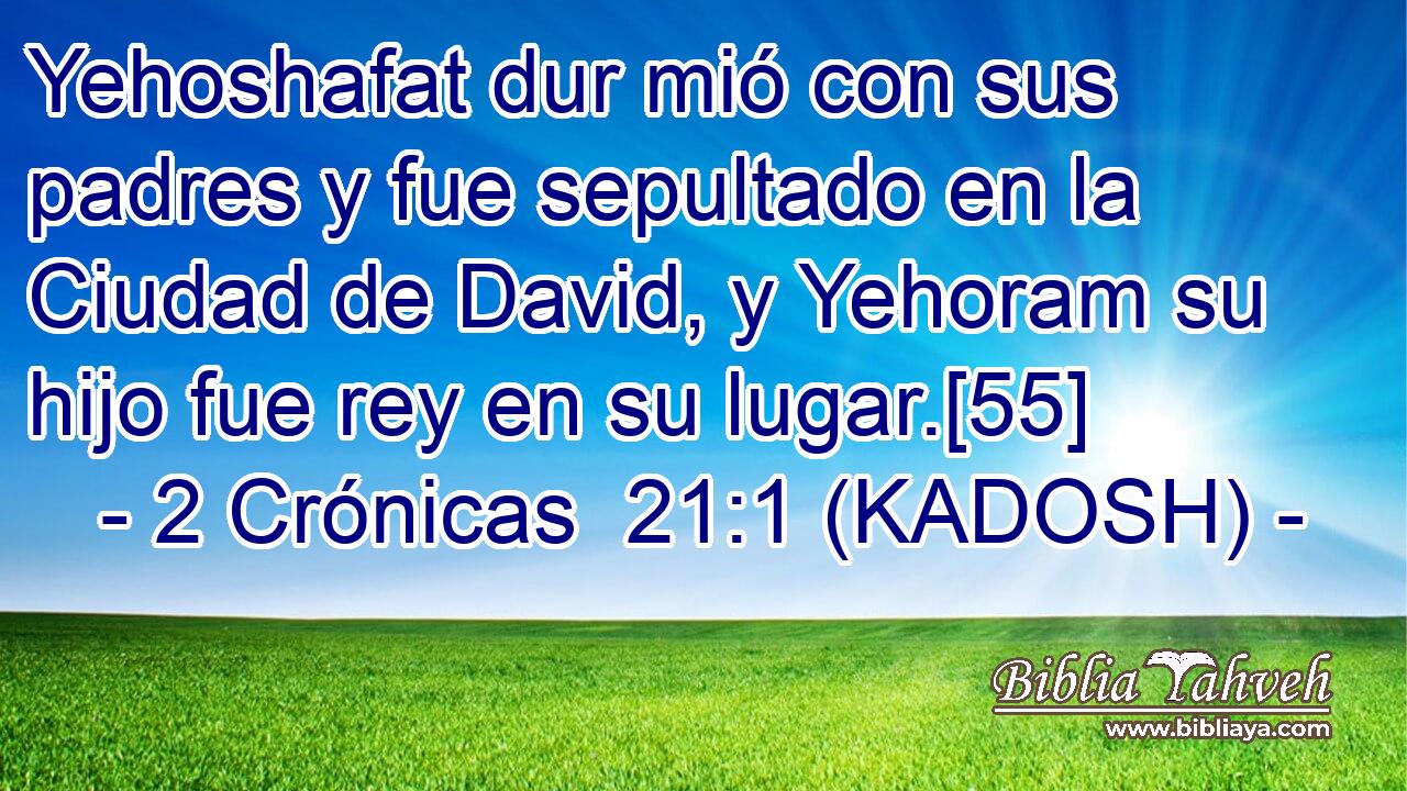  Yehoshafat dur mió con sus padres y fue sepultado en la Ciudad de David, y Yehoram su hijo fue rey en su lugar.[55] 