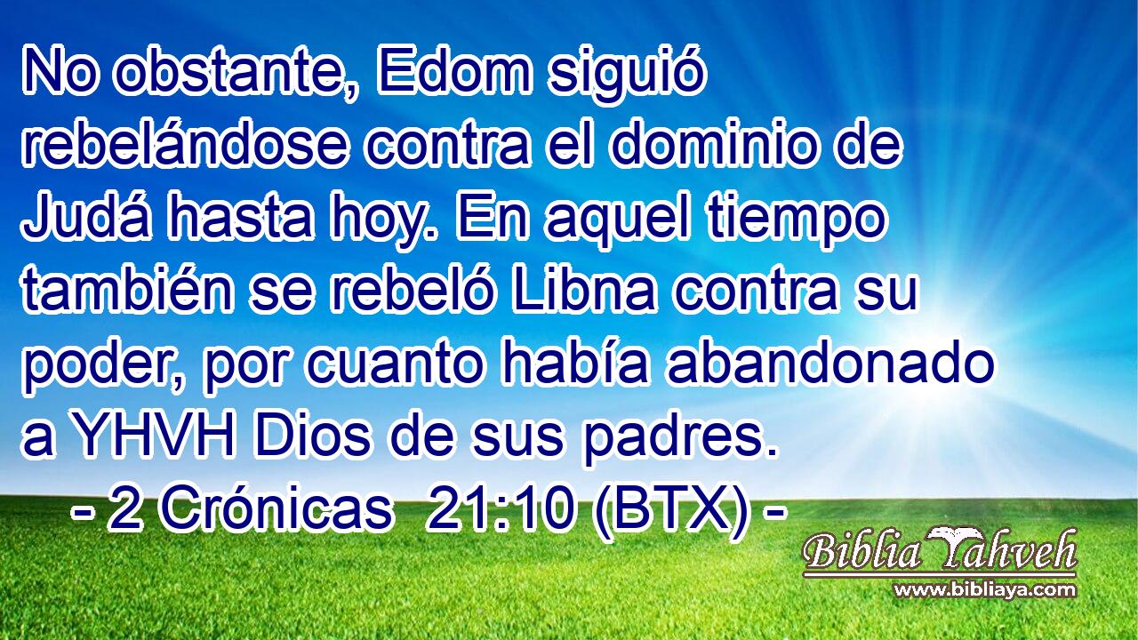 No obstante, Edom siguió rebelándose contra el dominio de Judá hasta hoy. En aquel tiempo también se rebeló Libna contra su poder, por cuanto había abandonado a YHVH Dios de sus padres.