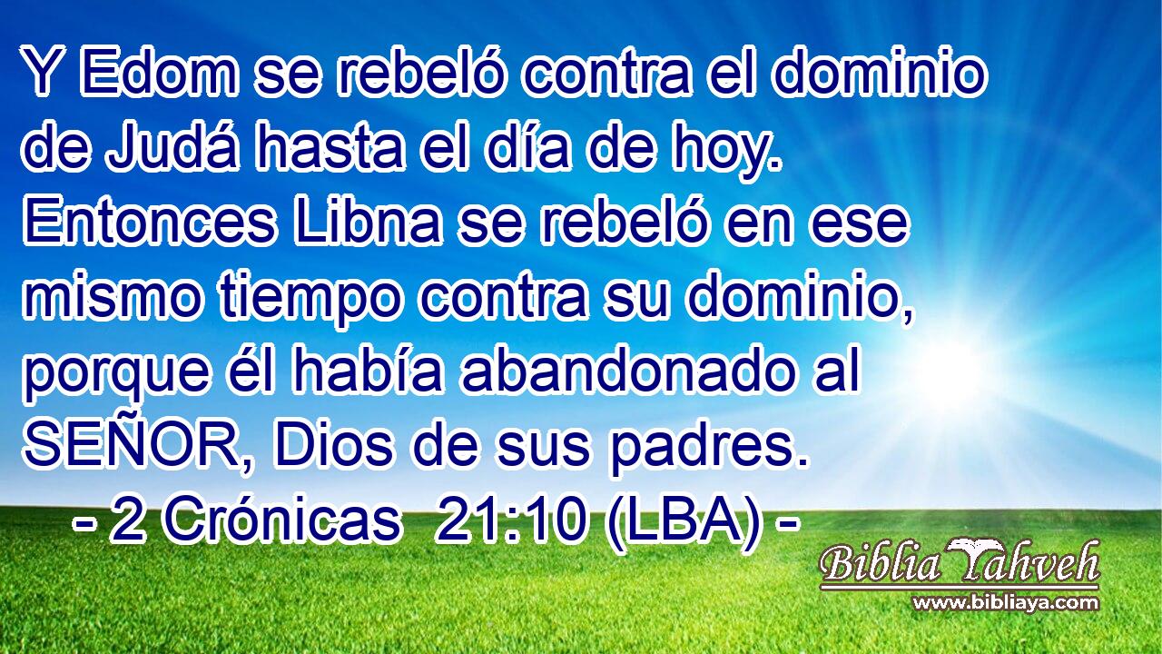 Y Edom se rebeló contra el dominio de Judá hasta el día de hoy. Entonces Libna se rebeló en ese mismo tiempo contra su dominio, porque él había abandonado al SEÑOR, Dios de sus padres.