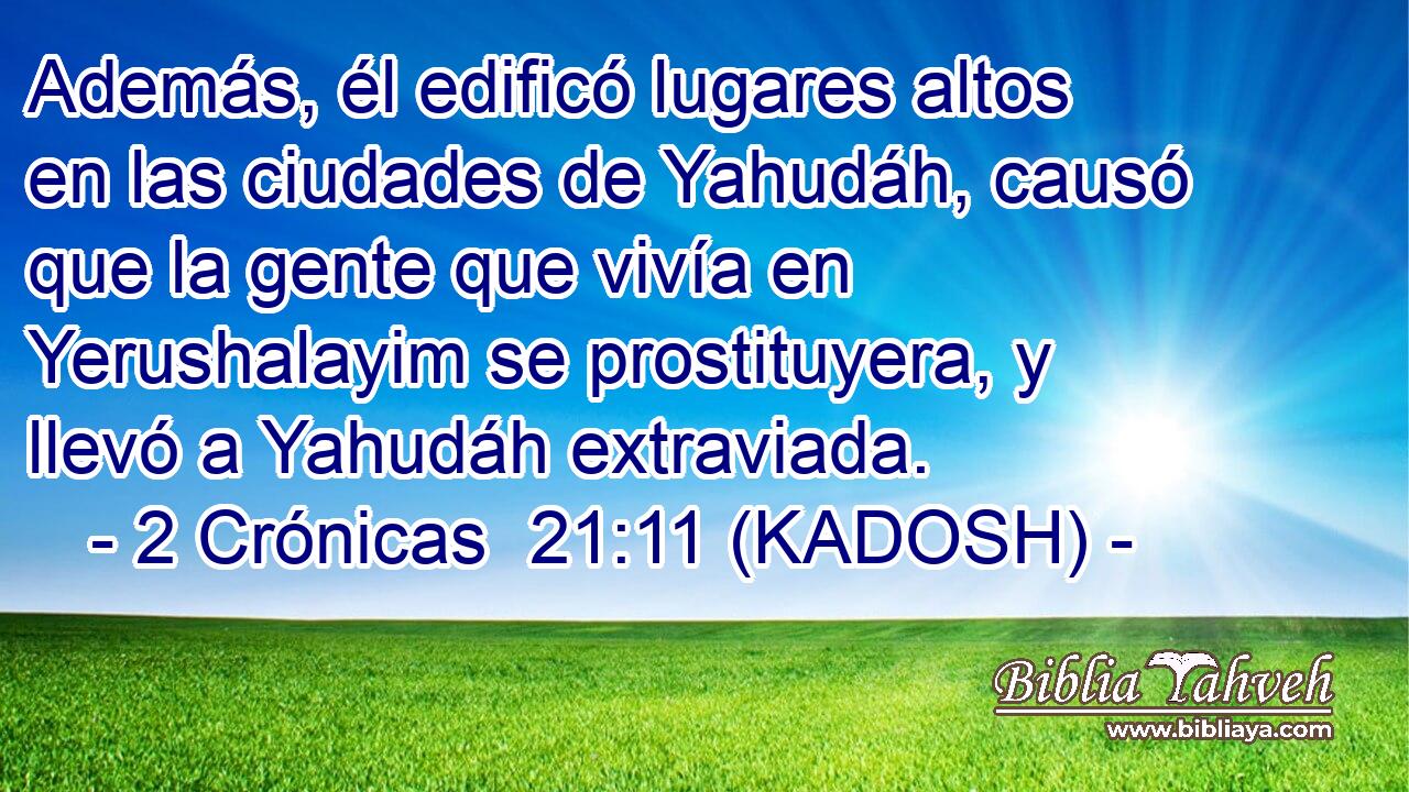  Además, él edificó lugares altos en las ciudades de Yahudáh, causó que la gente que vivía en Yerushalayim se prostituyera, y llevó a Yahudáh extraviada. 