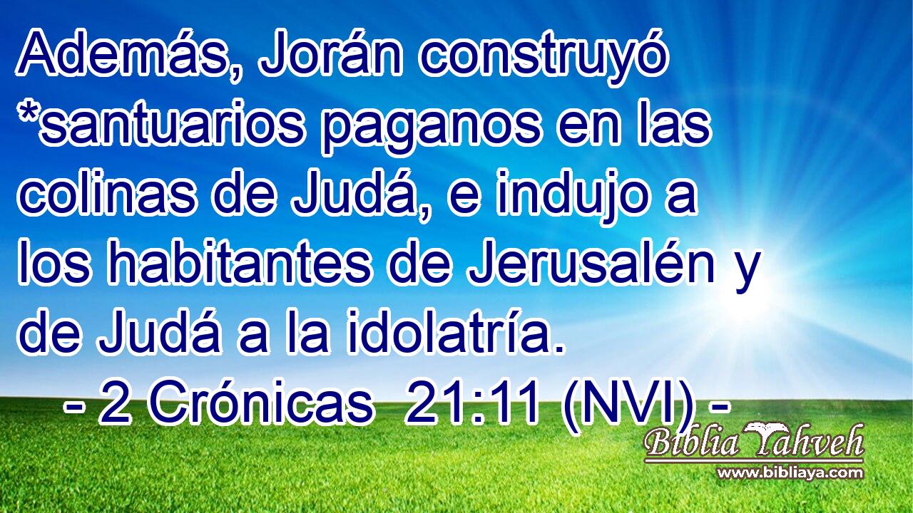  Además, Jorán construyó *santuarios paganos en las colinas de Judá, e indujo a los habitantes de Jerusalén y de Judá a la idolatría. 