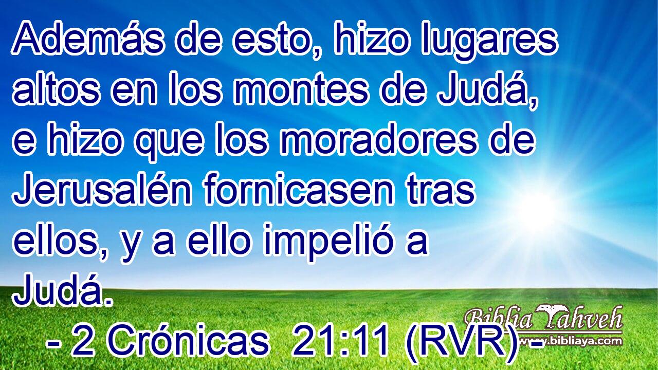 Además de esto, hizo lugares altos en los montes de Judá, e hizo que los moradores de Jerusalén fornicasen tras ellos, y a ello impelió a Judá.