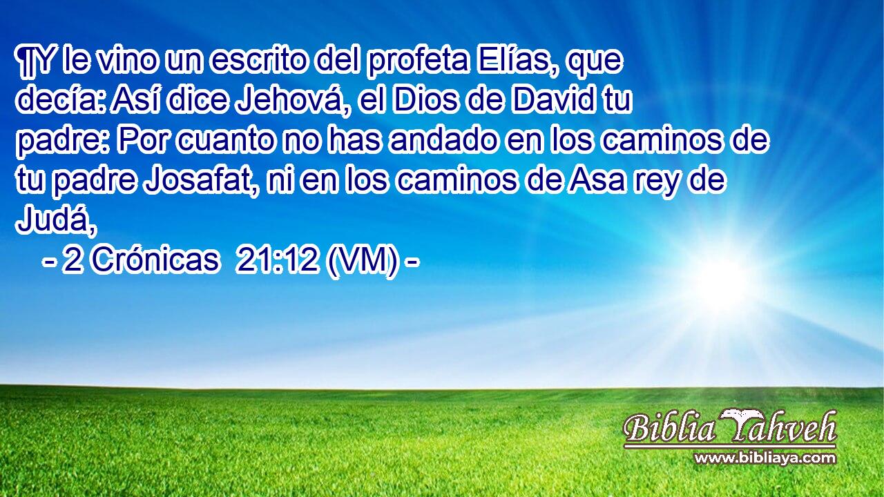  ¶Y le vino un escrito del profeta Elías, que decía: Así dice Jehová, el Dios de David tu padre: Por cuanto no has andado en los caminos de tu padre Josafat, ni en los caminos de Asa rey de Judá, 