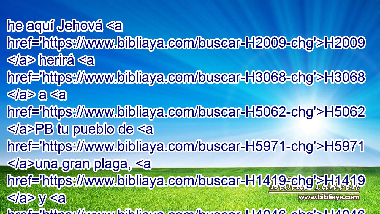 he aquí Jehová H2009  herirá H3068  a H5062 PB tu pueblo de H5971 una gran plaga, H1419  y H4046 CC a tus hijos y H1121 CC H802 a tus mujeres, y a todo cuanto H3605 H7399 tienes; 