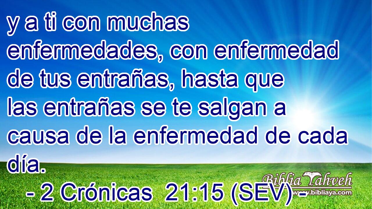 y a ti con muchas enfermedades, con enfermedad de tus entrañas, hasta que las entrañas se te salgan a causa de la enfermedad de cada día.
