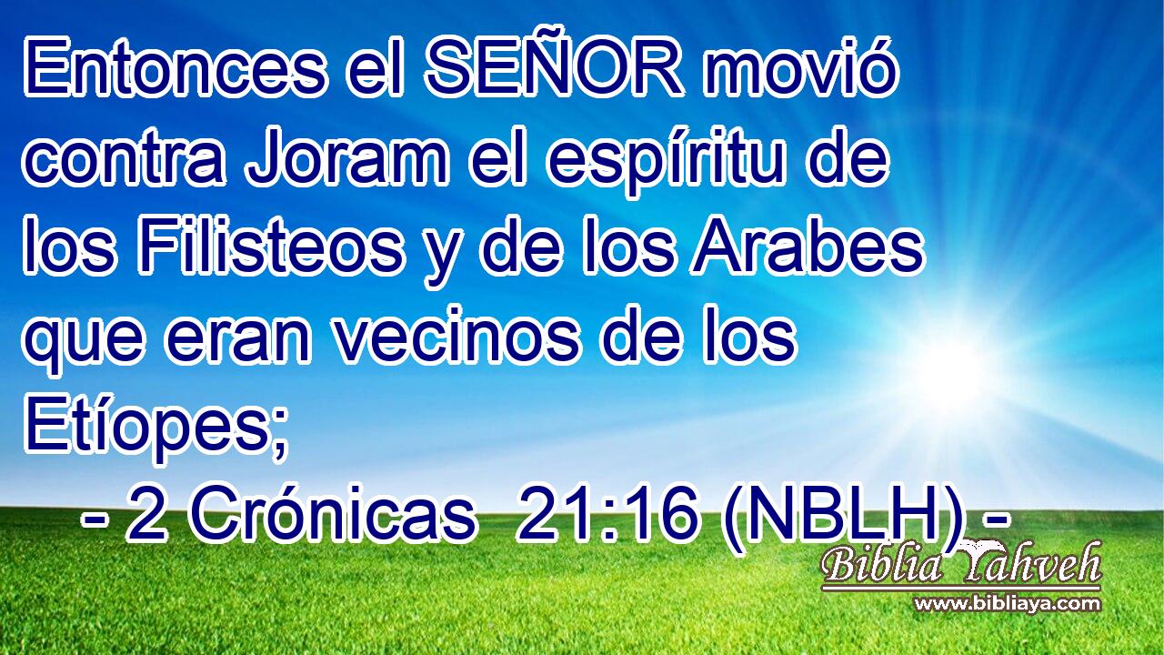  Entonces el SEÑOR movió contra Joram el espíritu de los Filisteos y de los Arabes que eran vecinos de los Etíopes; 
