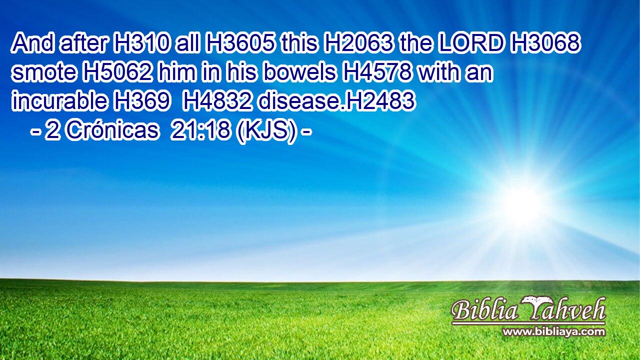 And after H310 all H3605 this H2063 the LORD H3068 smote H5062 him in his bowels H4578 with an incurable H369  H4832 disease.H2483